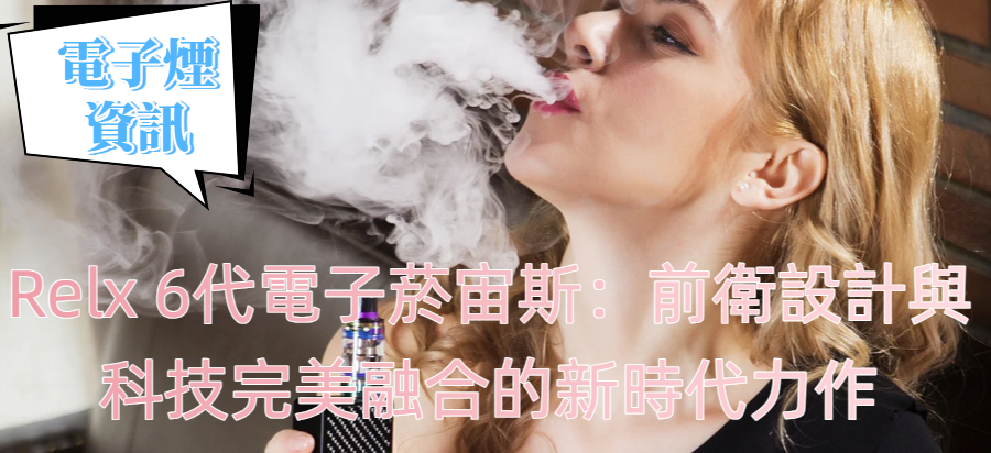 Relx 6代電子菸宙斯：前衛設計與科技完美融合的新時代力作